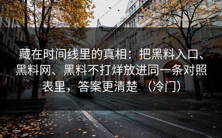 藏在时间线里的真相：把黑料入口、黑料网、黑料不打烊放进同一条对照表里，答案更清楚 （冷门）